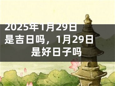 2025年1月29日是吉日吗，1月29日是好日子吗