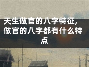 天生做官的八字特征,做官的八字都有什么特点