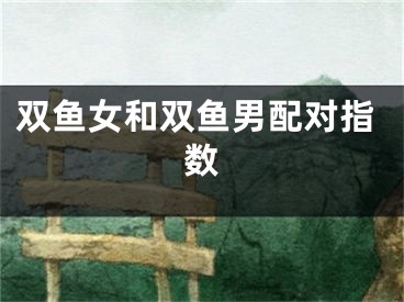双鱼女和双鱼男配对指数
