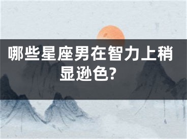 哪些星座男在智力上稍显逊色?