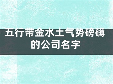 五行带金水土气势磅礴的公司名字