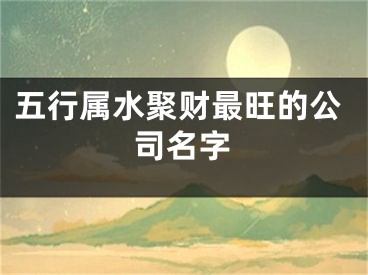 五行属水聚财最旺的公司名字