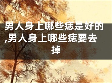 男人身上哪些痣是好的,男人身上哪些痣要去掉