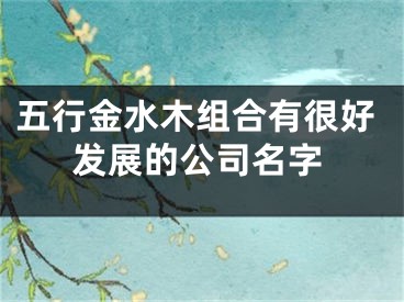 五行金水木组合有很好发展的公司名字