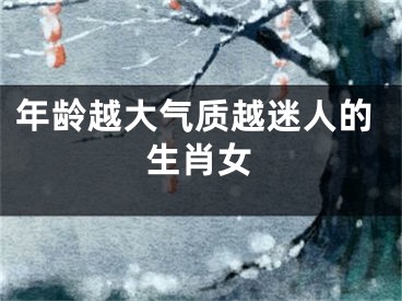 年龄越大气质越迷人的生肖女