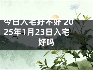 今日入宅好不好 2025年1月23日入宅好吗