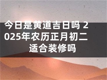 今日是黄道吉日吗 2025年农历正月初二适合装修吗