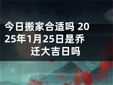 今日搬家合适吗 2025年1月25日是乔迁大吉日吗