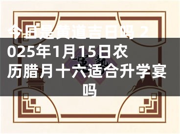 今日是黄道吉日吗 2025年1月15日农历腊月十六适合升学宴吗