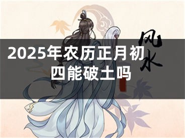 2025年农历正月初四能破土吗