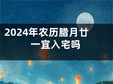 2024年农历腊月廿一宜入宅吗