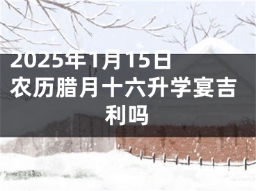 2025年1月15日农历腊月十六升学宴吉利吗