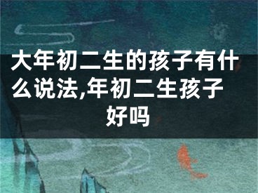 大年初二生的孩子有什么说法,年初二生孩子好吗