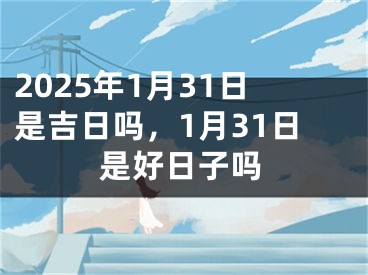 2025年1月31日是吉日吗，1月31日是好日子吗
