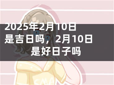 2025年2月10日是吉日吗，2月10日是好日子吗