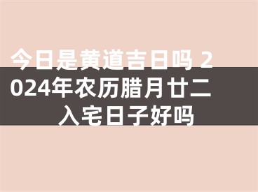 今日是黄道吉日吗 2024年农历腊月廿二入宅日子好吗