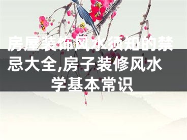 房屋装饰风水须知的禁忌大全,房子装修风水学基本常识