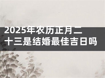 2025年农历正月二十三是结婚最佳吉日吗