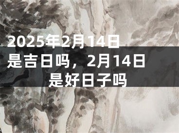 2025年2月14日是吉日吗，2月14日是好日子吗