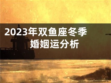 2023年双鱼座冬季婚姻运分析