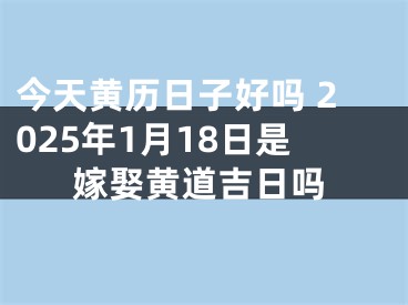 今天黄历日子好吗 2025年1月18日是嫁娶黄道吉日吗