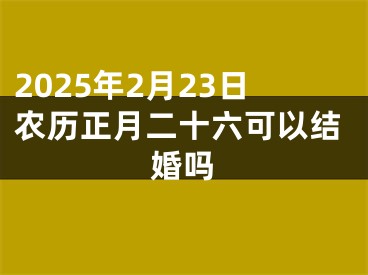 2025年2月23日农历正月二十六可以结婚吗