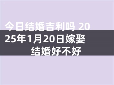 今日结婚吉利吗 2025年1月20日嫁娶结婚好不好