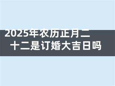 2025年农历正月二十二是订婚大吉日吗