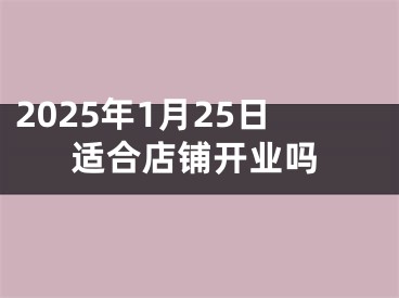 2025年1月25日适合店铺开业吗