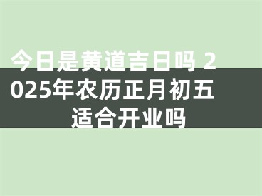 今日是黄道吉日吗 2025年农历正月初五适合开业吗