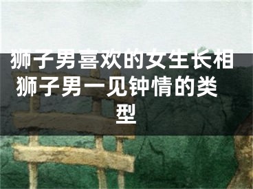 狮子男喜欢的女生长相 狮子男一见钟情的类型