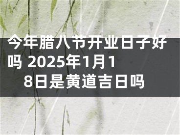 今年腊八节开业日子好吗 2025年1月18日是黄道吉日吗