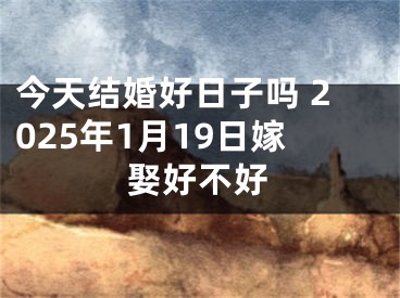 今天结婚好日子吗 2025年1月19日嫁娶好不好
