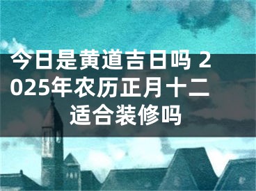 今日是黄道吉日吗 2025年农历正月十二适合装修吗