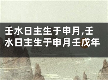 壬水日主生于申月,壬水日主生于申月壬戊年