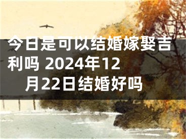 今日是可以结婚嫁娶吉利吗 2024年12月22日结婚好吗
