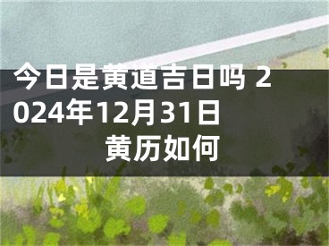 今日是黄道吉日吗 2024年12月31日黄历如何