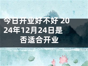 今日开业好不好 2024年12月24日是否适合开业 
