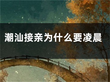 潮汕接亲为什么要凌晨