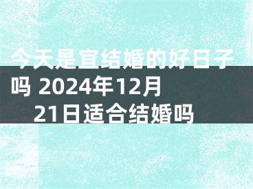 今天是宜结婚的好日子吗 2024年12月21日适合结婚吗