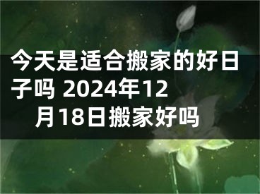 今天是适合搬家的好日子吗 2024年12月18日搬家好吗
