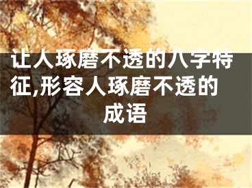 让人琢磨不透的八字特征,形容人琢磨不透的成语