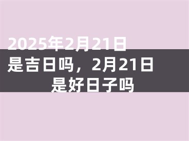 2025年2月21日是吉日吗，2月21日是好日子吗