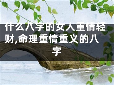 什么八字的女人重情轻财,命理重情重义的八字