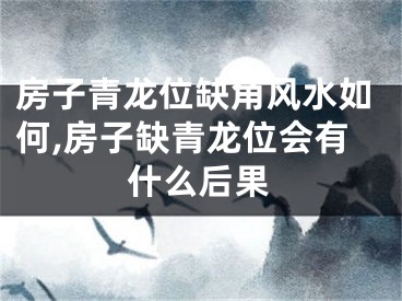 房子青龙位缺角风水如何,房子缺青龙位会有什么后果