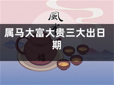 属马大富大贵三大出日期