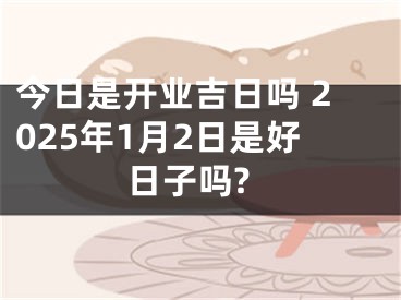 今日是开业吉日吗 2025年1月2日是好日子吗?