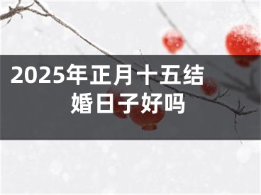 2025年正月十五结婚日子好吗