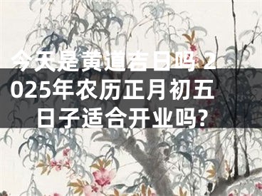 今天是黄道吉日吗 2025年农历正月初五日子适合开业吗?