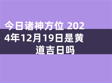 今日诸神方位 2024年12月19日是黄道吉日吗